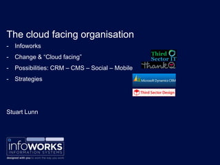 The cloud facing organisation
-   Infoworks
-   Change & “Cloud facing”
-   Possibilities: CRM – CMS – Social – Mobile
-   Strategies




Stuart Lunn
 