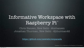 Informative Workspace with
®
Raspberry Pi
Chris Hansen, New Relic - @cxhansen
Jonathan Thurman, New Relic - @jthurman42
https://github.com/newrelic/empanada
Raspberry Pi is a trademark of the Raspberry Pi Foundation
Tuesday, October 15, 13

 