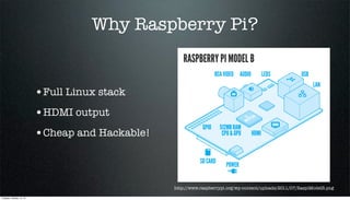 Why Raspberry Pi?

•Full Linux stack
•HDMI output
•Cheap and Hackable!

http://www.raspberrypi.org/wp-content/uploads/2011/07/RaspiModelB.png
Tuesday, October 15, 13

 