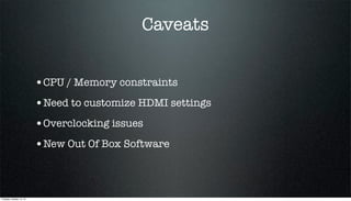 Caveats
•CPU / Memory constraints
•Need to customize HDMI settings
•Overclocking issues
•New Out Of Box Software

Tuesday, October 15, 13

 
