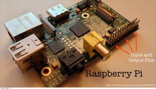 Input and
Output Pins

Raspberry Pi
http://www.ﬂickr.com/photos/tkramm/8222207452/
Tuesday, October 15, 13

 