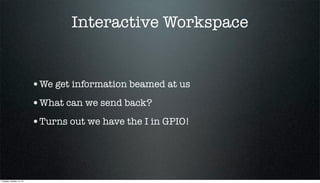 Interactive Workspace

•We get information beamed at us
•What can we send back?
•Turns out we have the I in GPIO!

Tuesday, October 15, 13

 