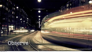 Observe
http://www.ﬂickr.com/photos/avbild/6735334913/
Tuesday, October 15, 13

 