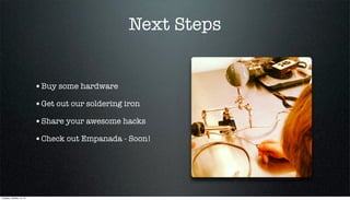 Next Steps

•Buy some hardware
•Get out our soldering iron
•Share your awesome hacks
•Check out Empanada - Soon!

Tuesday, October 15, 13

 