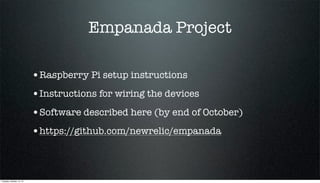 Empanada Project
•Raspberry Pi setup instructions
•Instructions for wiring the devices
•Software described here (by end of October)
•https://github.com/newrelic/empanada

Tuesday, October 15, 13

 