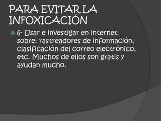PARA EVITAR LA
INFOXICACIÓN
 6- Usar e investigar en internet
sobre: rastreadores de información,
clasificación del correo electrónico,
etc. Muchos de ellos son gratis y
ayudan mucho.
 