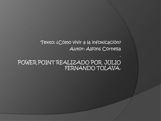 POWER POINT REALIZADO POR JULIO
FERNANDO TOLAVA.
Texto: ¿Cómo vivir a la infoxicación?
Autor: Alfons Cornella
.
 