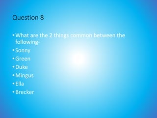 Question 8
•What are the 2 things common between the
following-
•Sonny
•Green
•Duke
•Mingus
•Ella
•Brecker
 