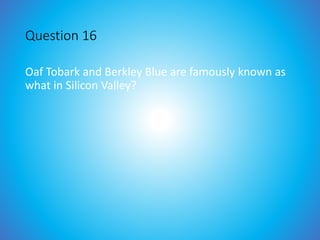 Question 16
Oaf Tobark and Berkley Blue are famously known as
what in Silicon Valley?
 