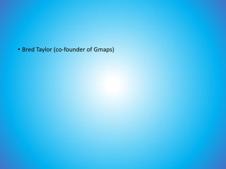 • Bred Taylor (co-founder of Gmaps)
 