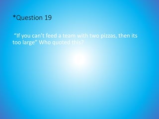 *Question 19
“If you can’t feed a team with two pizzas, then its
too large” Who quoted this?
 