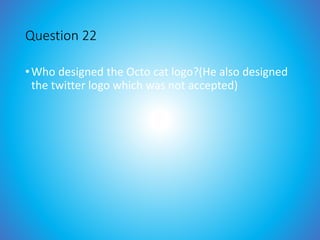 Question 22
•Who designed the Octo cat logo?(He also designed
the twitter logo which was not accepted)
 