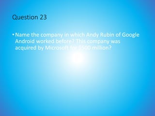 Question 23
•Name the company in which Andy Rubin of Google
Android worked before? This company was
acquired by Microsoft for $500 million?
 