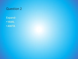 Question 2
Expand-
•YAML
•ANITA
 