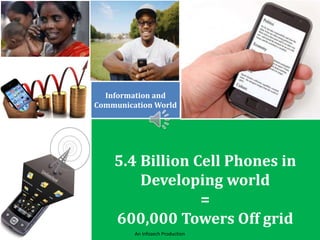 Information and
Communication World
5.4 Billion Cell Phones in
Developing world
=
600,000 Towers Off grid
An Infozech Production
 