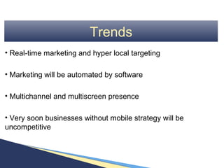 Trends
• Real-time marketing and hyper local targeting

• Marketing will be automated by software

• Multichannel and multiscreen presence

• Very soon businesses without mobile strategy will be
uncompetitive
 