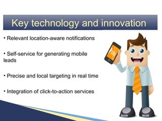 Key technology and innovation
• Relevant location-aware notifications

• Self-service for generating mobile
leads

• Precise and local targeting in real time

• Integration of click-to-action services
 