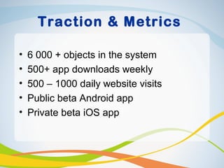 Traction & Metrics

•   6 000 + objects in the system
•   500+ app downloads weekly
•   500 – 1000 daily website visits
•   Public beta Android app
•   Private beta iOS app
 