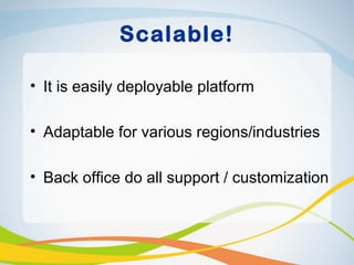 Scalable!

• It is easily deployable platform

• Adaptable for various regions/industries

• Back office do all support / customization
 