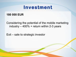 Investment
180 000 EUR

Considering the potential of the mobile marketing
  industry – 400% + return within 2-3 years

Exit – sale to strategic investor
 