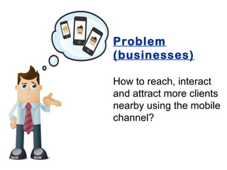 Problem
(businesses)

How to reach, interact
and attract more clients
nearby using the mobile
channel?
 