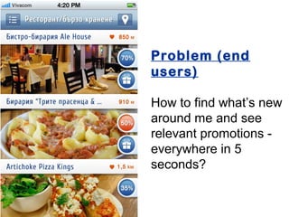 Problem (end
users)

How to find what’s new
around me and see
relevant promotions -
everywhere in 5
seconds?
 