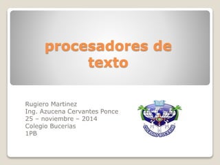 procesadores de 
texto 
Rugiero Martinez 
Ing. Azucena Cervantes Ponce 
25 – noviembre – 2014 
Colegio Bucerias 
1PB 
 