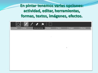 En pintar tenemos varias opciones:
  actividad, editar, herramientas,
formas, textos, imágenes, efectos.
 