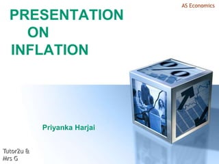 AS Economics

  PRESENTATION
    ON
  INFLATION




            Priyanka Harjai


Tutor2u &
Mrs G
 