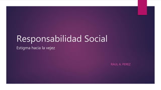 Responsabilidad Social
Estigma hacia la vejez
RAUL A. PEREZ
 