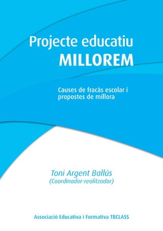 Causes de fracàs escolar i
propostes de millora
MILLOREM
Projecte educatiu
Toni Argent Ballús
(Coordinador-realitzador)
Associació Educativa i Formativa TBCLASS
 