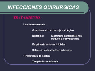 INFECCIONES QUIRURGICAS TRATAMIENTO.-   *   Antibioticoterapia.- Complemento del drenaje quirúrgico Beneficio:  Disminuye complicaciones Reduce la convalecencia Es primaria en fases iniciales Selección del antibiótico adecuado. * Tratamiento de sostén.- Terapéutica nutricional 