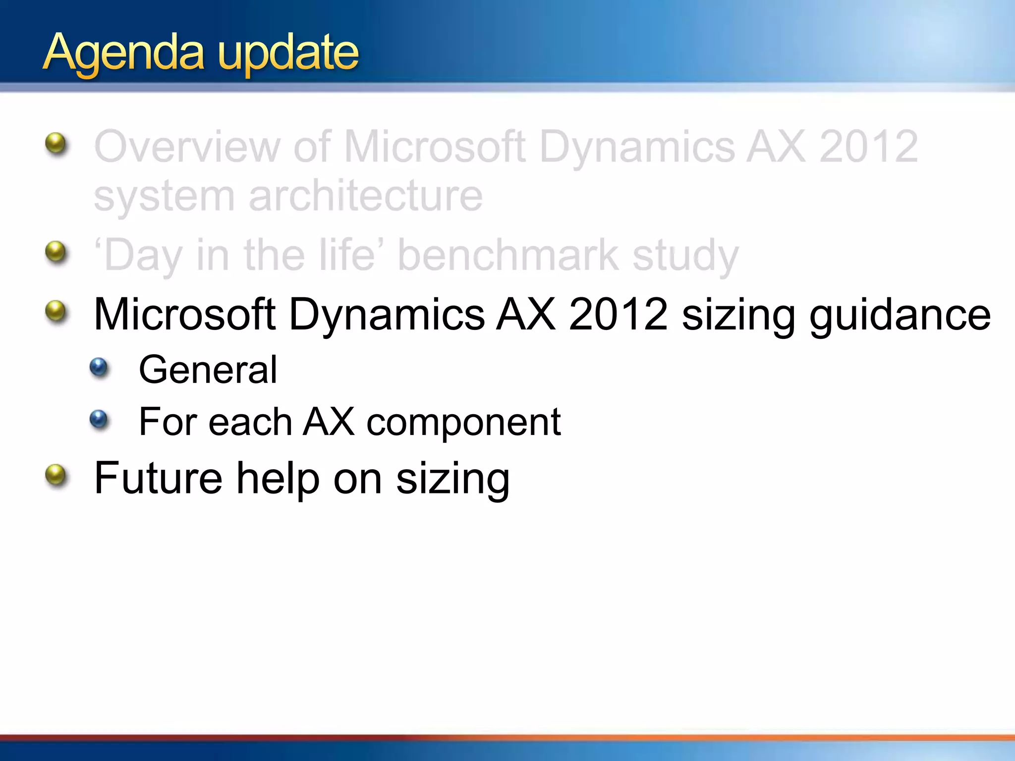 Overview of Microsoft Dynamics AX 2012
system architecture
„Day in the life‟ benchmark study
Microsoft Dynamics AX 2012 sizing guidance
  General
  For each AX component
Future help on sizing
 