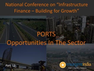 PORTS
Opportunities In The Sector
Part 12
National Conference on “Infrastructure
Finance – Building for Growth”
 