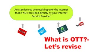 Any service you are receiving over the internet
that is NOT provided directly by your Internet
Service Provider
What is OTT?-
Let’s revise
 
