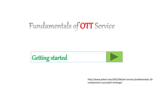 Getting started
OTT
http://www.piksel.com/2015/04/ott-service-fundamentals-10-
components-successful-strategy/
 