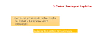 3. Content Licensing and Acquisition
how you can accommodate exclusive rights
for content to further drive viewer
engagement?
Acquiring best content for your money
 