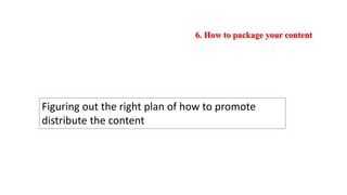 6. How to package your content
Figuring out the right plan of how to promote
distribute the content
 