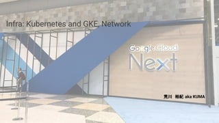 Infra: Kubernetes and GKE, Network
荒川　裕紀 aka KUMA
 