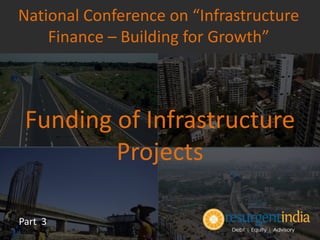 Funding of Infrastructure
Projects
Part 3
National Conference on “Infrastructure
Finance – Building for Growth”
 