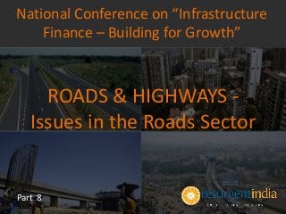 ROADS & HIGHWAYS -
Issues in the Roads Sector
Part 8
National Conference on “Infrastructure
Finance – Building for Growth”
 