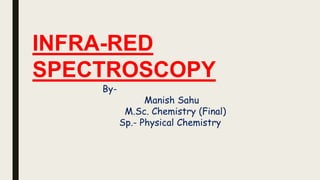 INFRA-RED
SPECTROSCOPY
By-
Manish Sahu
M.Sc. Chemistry (Final)
Sp.- Physical Chemistry
 