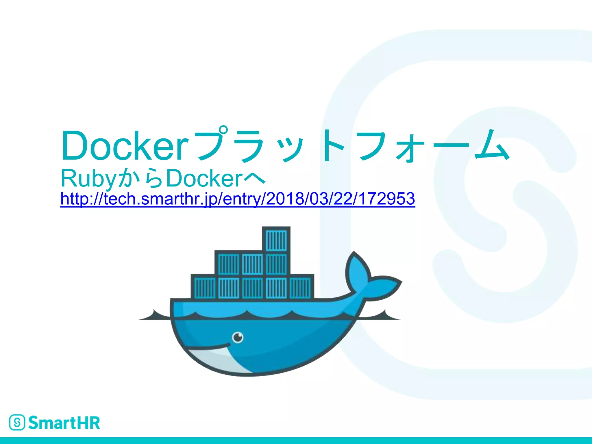 Dockerプラットフォーム
RubyからDockerへ
http://tech.smarthr.jp/entry/2018/03/22/172953
 
