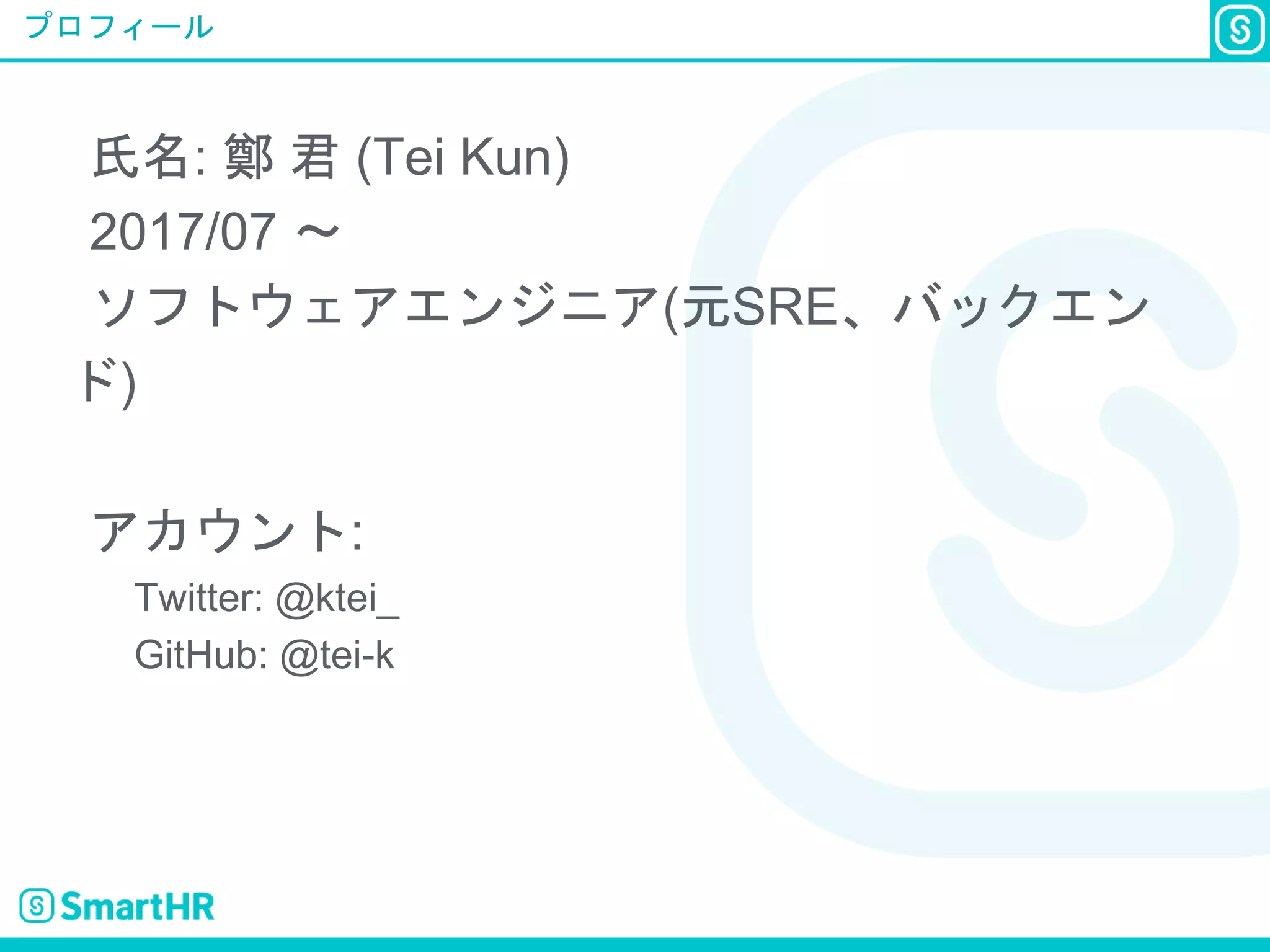 プロフィール
氏名: 鄭 君 (Tei Kun)
2017/07 〜
ソフトウェアエンジニア(元SRE、バックエン
ド)
アカウント:
Twitter: @ktei_
GitHub: @tei-k
 