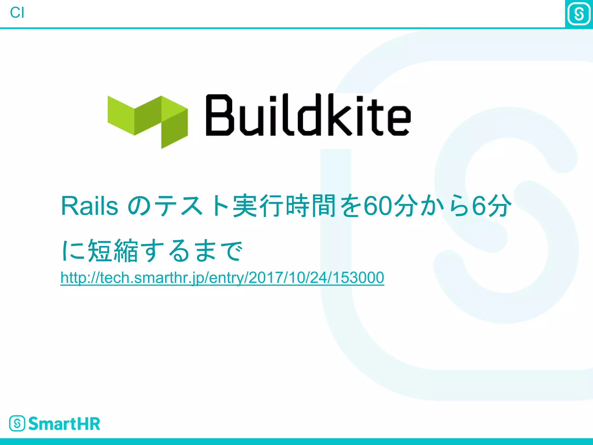 CI
Rails のテスト実行時間を60分から6分
に短縮するまで
http://tech.smarthr.jp/entry/2017/10/24/153000
 