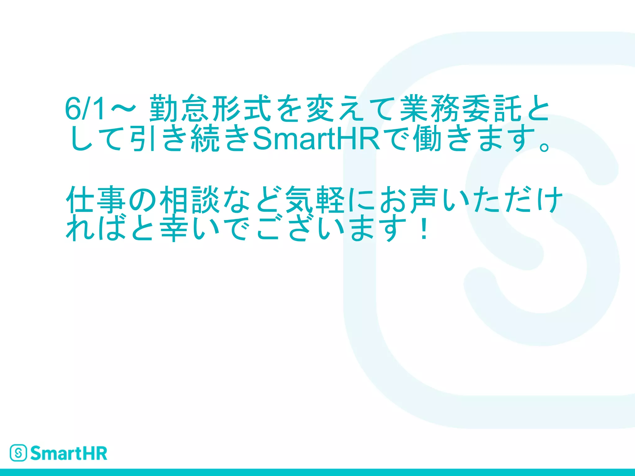6/1〜 勤怠形式を変えて業務委託と
して引き続きSmartHRで働きます。
仕事の相談など気軽にお声いただけ
ればと幸いでございます！
 