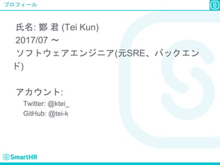プロフィール
氏名: 鄭 君 (Tei Kun)
2017/07 〜
ソフトウェアエンジニア(元SRE、バックエン
ド)
アカウント:
Twitter: @ktei_
GitHub: @tei-k
 