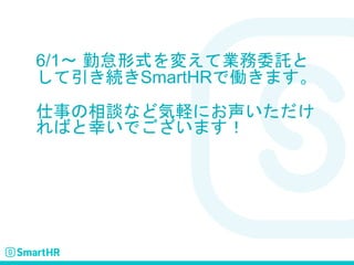 6/1〜 勤怠形式を変えて業務委託と
して引き続きSmartHRで働きます。
仕事の相談など気軽にお声いただけ
ればと幸いでございます！
 