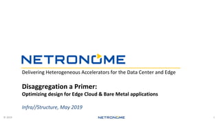 © 2019
Delivering Heterogeneous Accelerators for the Data Center and Edge
Disaggregation a Primer:
Optimizing design for Edge Cloud & Bare Metal applications
Infra//Structure, May 2019
1
 