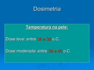 Dosimetria


          Temperatura na pele:

Dose leve: entre 36 e 38 o.C.

Dose moderada: entre 38 e 40 o.C.
 